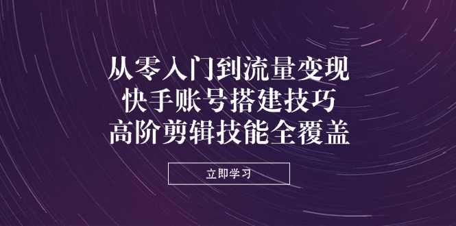 （14313期）从零入门到流量变现，快手账号搭建技巧，高阶剪辑技能全覆盖-星舰联盟